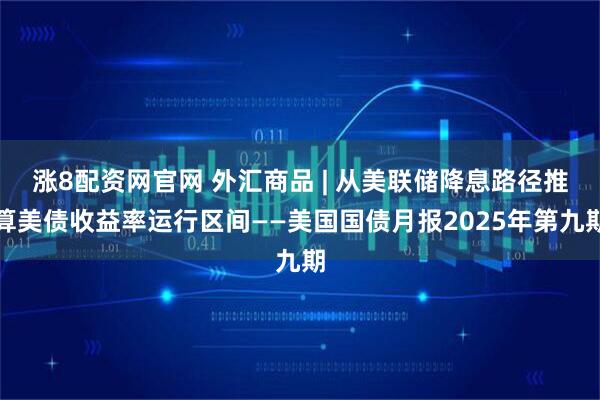 涨8配资网官网 外汇商品 | 从美联储降息路径推算美债收益率运行区间——美国国债月报2025年第九期