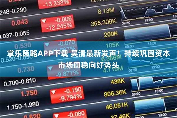 掌乐策略APP下载 吴清最新发声！持续巩固资本市场回稳向好势头