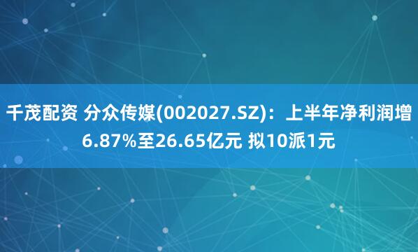 千茂配资 分众传媒(002027.SZ)：上半年净利润增6.87%至26.65亿元 拟10派1元