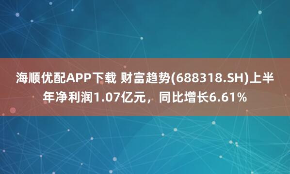 海顺优配APP下载 财富趋势(688318.SH)上半年净利润1.07亿元，同比增长6.61%