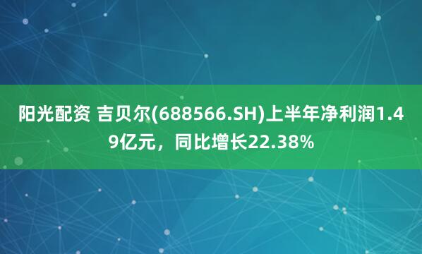 阳光配资 吉贝尔(688566.SH)上半年净利润1.49亿元，同比增长22.38%