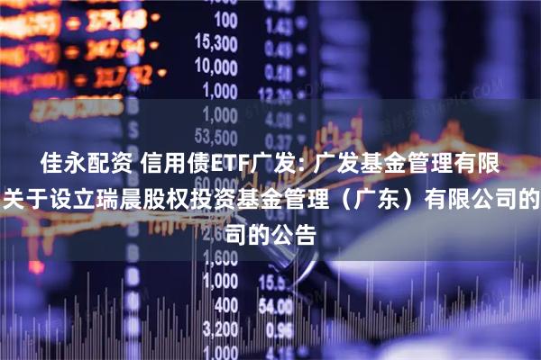 佳永配资 信用债ETF广发: 广发基金管理有限公司关于设立瑞晨股权投资基金管理（广东）有限公司的公告