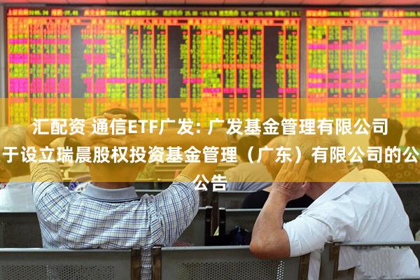 汇配资 通信ETF广发: 广发基金管理有限公司关于设立瑞晨股权投资基金管理（广东）有限公司的公告